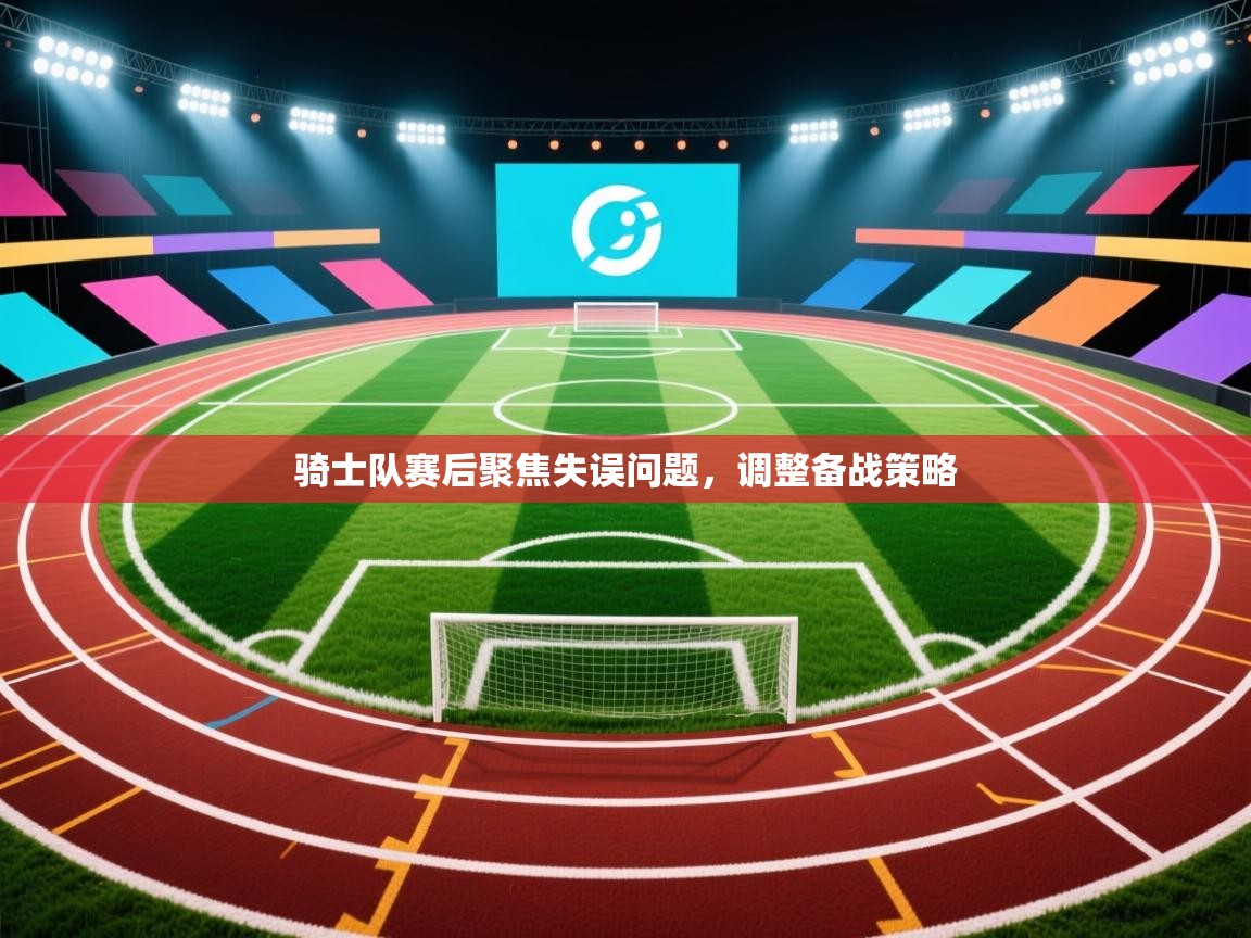 骑士队赛后聚焦失误问题，调整备战策略  第2张