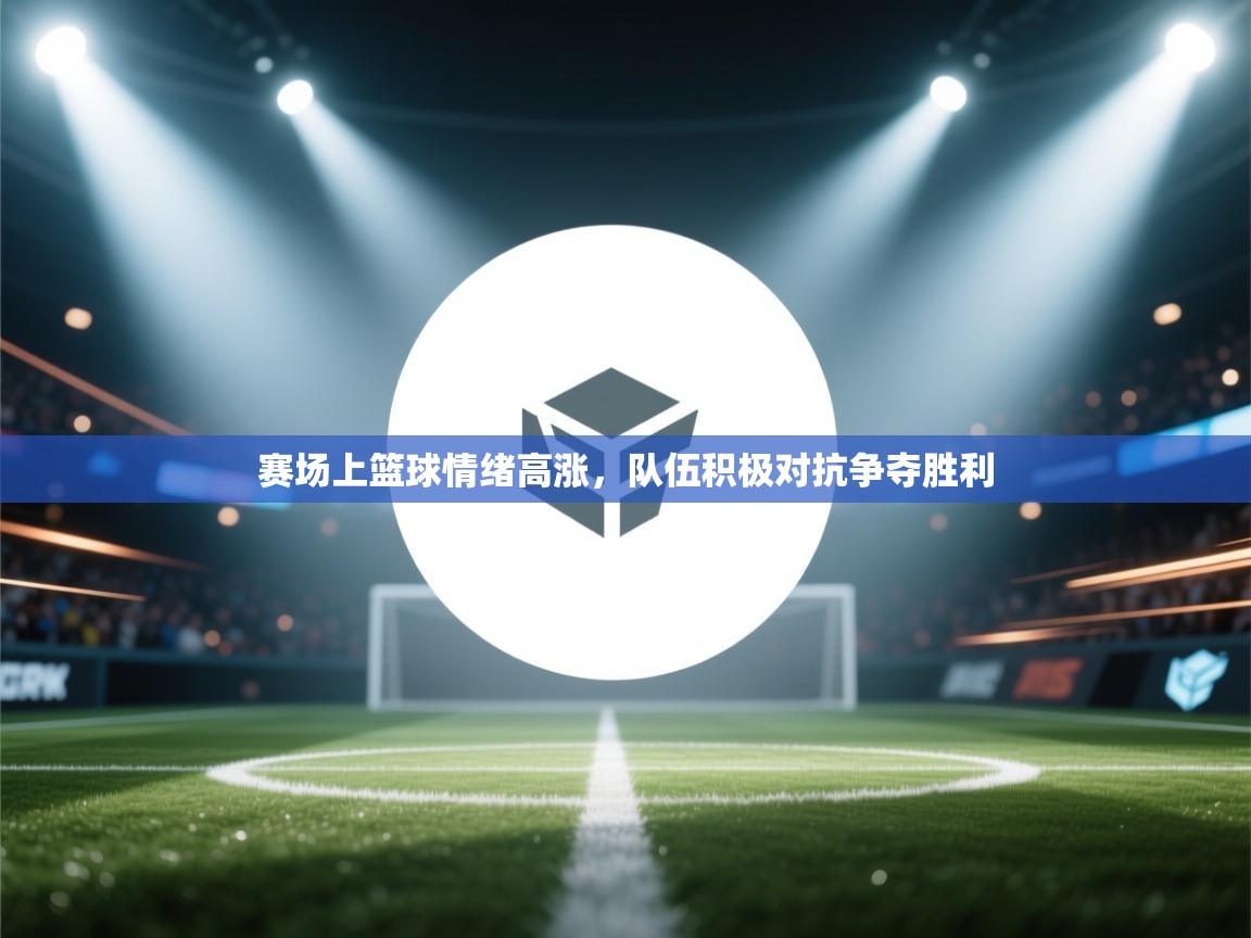 赛场上篮球情绪高涨,队伍积极对抗争夺胜利 第1张