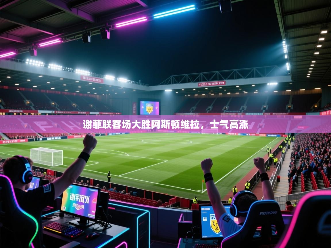 谢菲联客场大胜阿斯顿维拉,士气高涨 第1张