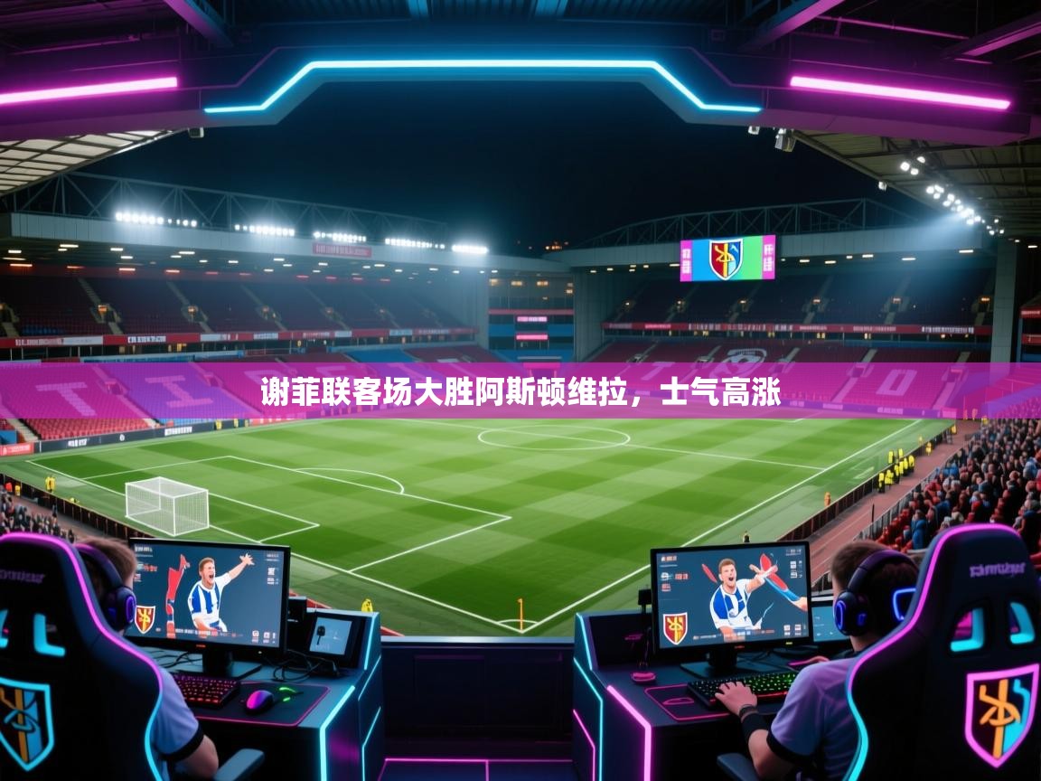 谢菲联客场大胜阿斯顿维拉,士气高涨 第2张