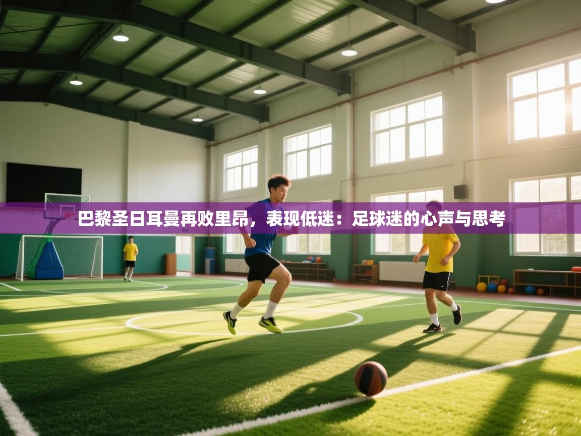 巴黎圣日耳曼再败里昂，表现低迷：足球迷的心声与思考  第2张