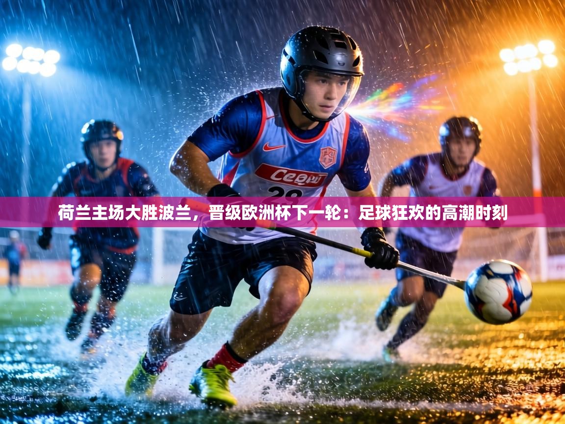 荷兰主场大胜波兰,晋级欧洲杯下一轮:足球狂欢的高潮时刻 第1张