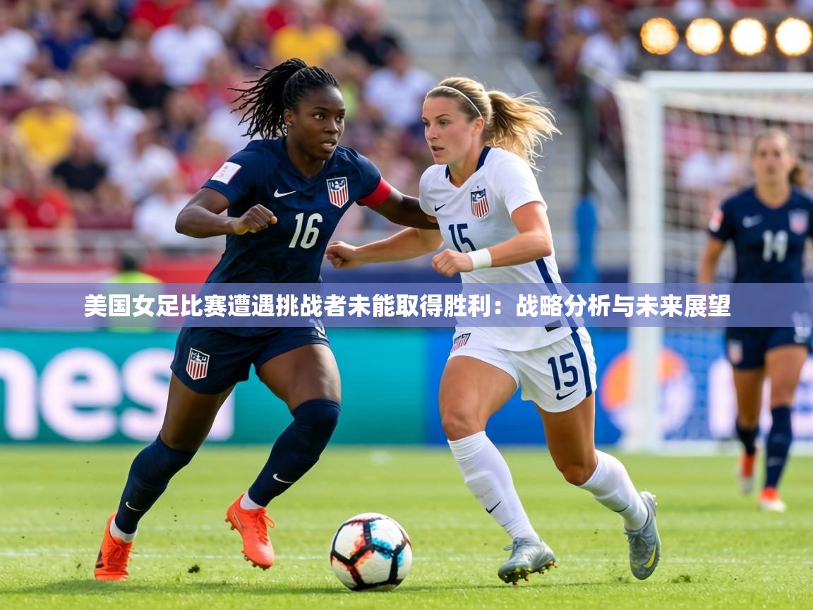 美国女足比赛遭遇挑战者未能取得胜利：战略分析与未来展望  第1张