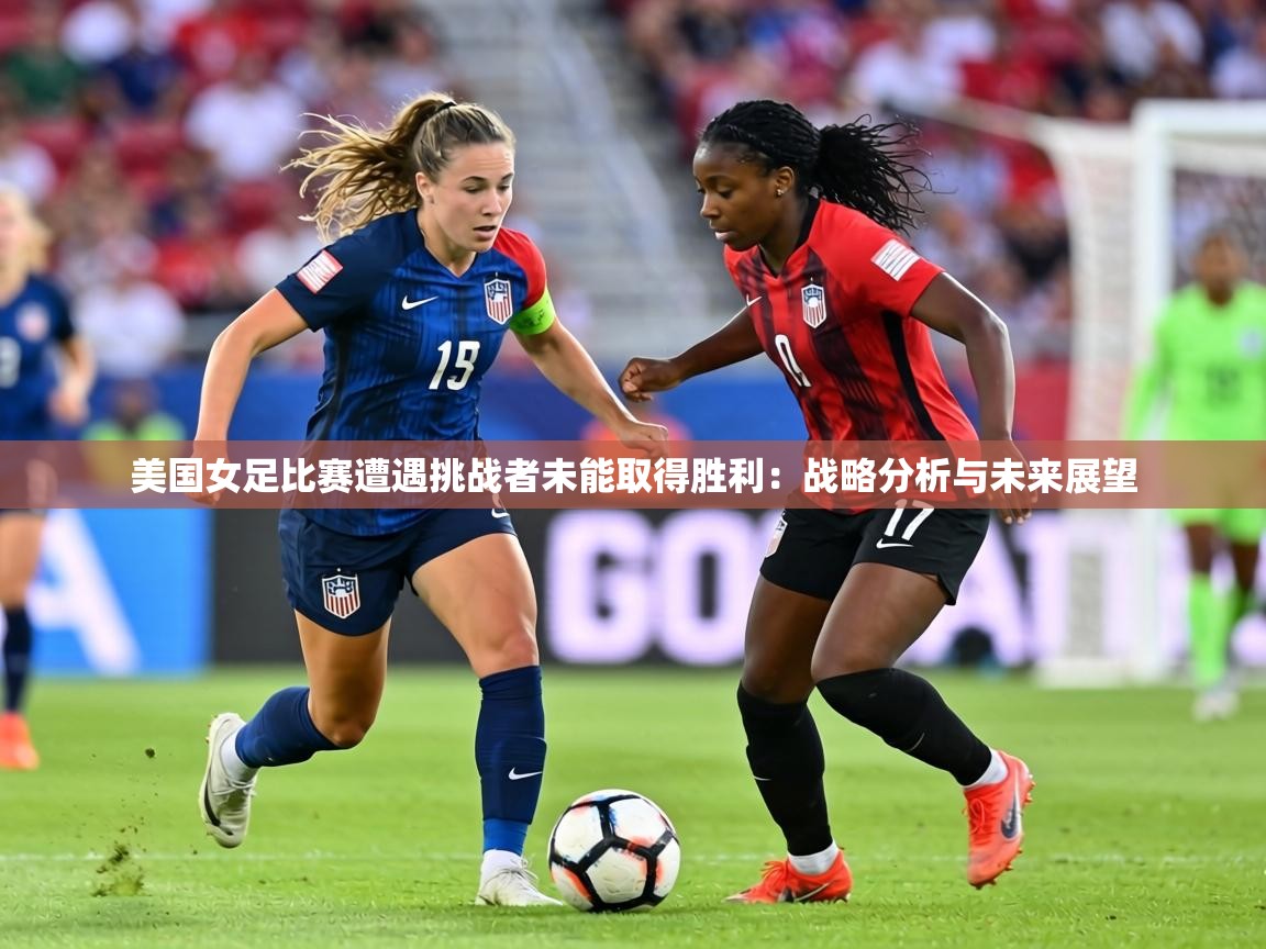 美国女足比赛遭遇挑战者未能取得胜利：战略分析与未来展望  第2张