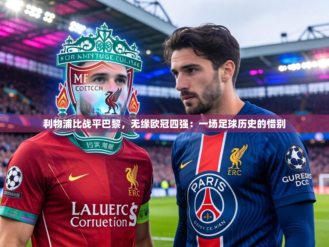 利物浦比战平巴黎,无缘欧冠四强:一场足球历史的惜别 第2张